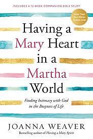 Having a Mary Heart in a Martha World: Finding Intimacy with God in the Busyness of Life by Joanna Weaver