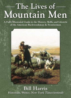 The Lives of Mountain Men: A Fully Illustrated Guide to the History, Skills, and Lifestyle of the American Backwoodsman and Frontiersman by Bill Harris