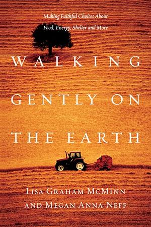 Walking Gently on the Earth: Making Faithful Choices about Food, Energy, Shelter and More by Megan Anna Neff, Lisa Graham McMinn