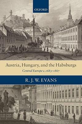 Austria, Hungary, and the Habsburgs: Central Europe C.1683-1867 by R.J.W. Evans
