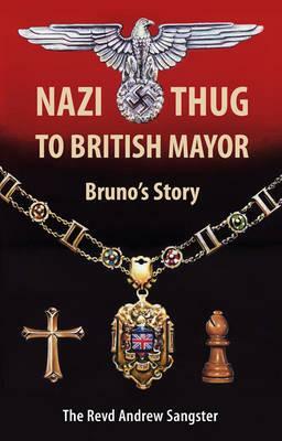 Nazi Thug to British Mayor: Bruno's Story by Andrew Sangster