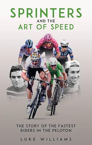 Sprinters and the Art of Speed: The Story of the Fastest Riders in the Peloton by Luke Williams