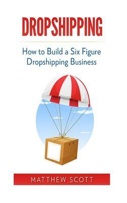 Dropshipping: How to Build a Six Figure Dropshipping Business by Matthew Scott