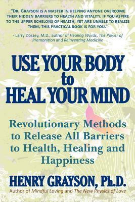 Use Your Body to Heal Your Mind: Revolutionary Methods to Release All Barriers to Health, Healing and Happiness by Henry Grayson