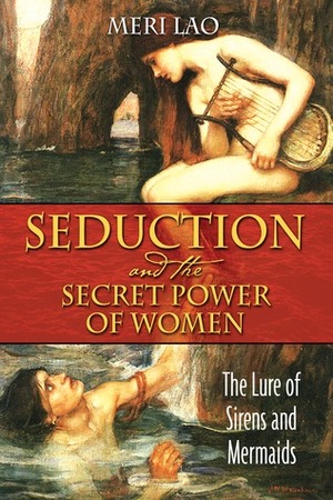 Seduction and the Secret Power of Women: The Lure of Sirens and Mermaids by Meri Lao