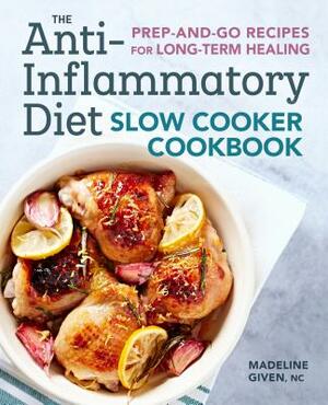 The Anti-Inflammatory Diet Slow Cooker Cookbook: Prep-And-Go Recipes for Long-Term Healing by Madeline Given