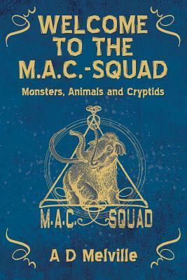 Welcome to the M.A.C.-Squad: Monsters, Animals and Cryptids by A. D. Melville