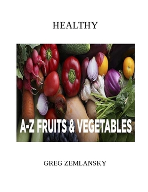 Healthy A-Z Fruits & Vegetables by Greg Zemlansky