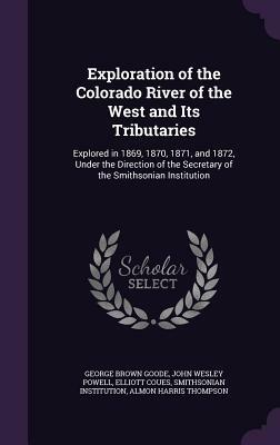 Exploration of the Colorado River of the West and Its Tributaries: Explored in 1869, 1870, 1871, and 1872, Under the Direction of the Secretary of the by Elliott Coues, John Wesley Powell, George Brown Goode