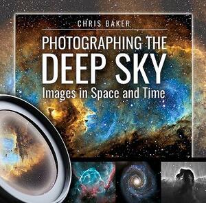 Photographing the Deep Sky: Images in Space and Time by Chris Baker
