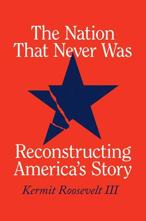The Nation That Never Was: Reconstructing America's Story by Kermit Roosevelt III