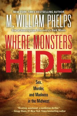 Where Monsters Hide: Sex, Murder, and Madness in the Midwest by M. William Phelps