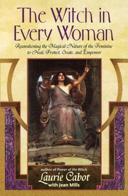 The Witch in Every Woman: Reawakening the Magical Nature of the Feminine to Heal, Protect, Create, and Emp ower by Laurie Cabot