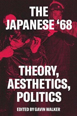 The Japanese '68: Theory, Politics, Aesthetics by Gavin Walker