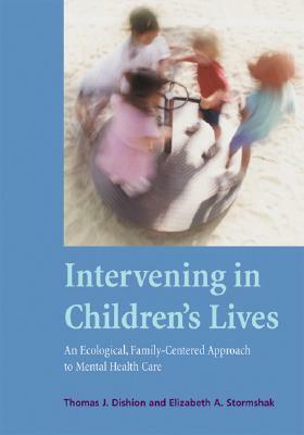 Intervening in Children's Lives: An Ecological, Family-Centered Approach to Mental Health Care by Thomas J. Dishion, Elizabeth A. Stormshak