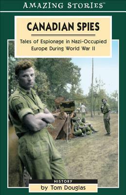 Canadian Spies: Tales of Espionage in Nazi-Occupied Europe During World War II by Tom Douglas