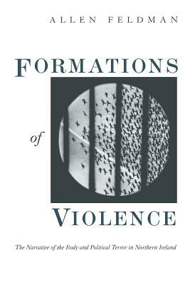 Formations of Violence: The Narrative of the Body and Political Terror in Northern Ireland by Allen Feldman