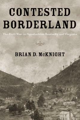 Contested Borderland: The Civil War in Appalachian Kentucky and Virginia by Brian D. McKnight