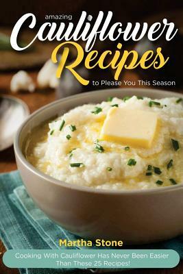 Amazing Cauliflower Recipes to Please You This Season: Cooking with Cauliflower Has Never Been Easier Than These 25 Recipes! by Martha Stone