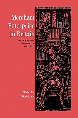 Merchant Enterprise in Britain: From the Industrial Revolution to World War I by Stanley Chapman, Chapman Stanley
