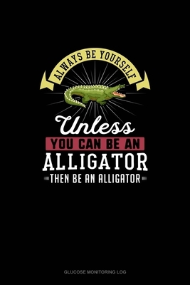 Always Be Yourself Unless You Can Be An Alligator Then Be An Alligator: Glucose Monitoring Log by Blue Cloud Novelty