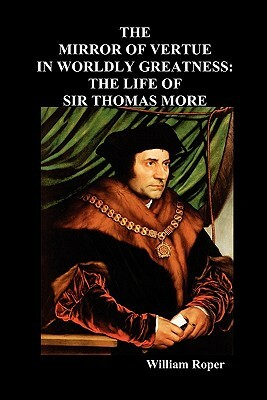 The Mirror of Virtue in Worldly Greatness, or the Life of Sir Thomas More by William Roper