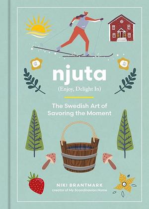 NJUTA -Enjoy, Delight In: The Swedish Art of Savoring the Moment by Niki Brantmark, Niki Brantmark