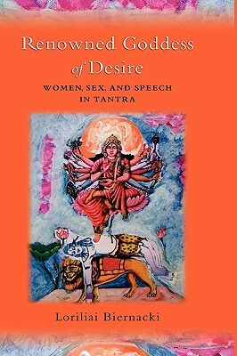 Renowned Goddess of Desire: Women, Sex, and Speech in Tantra by Loriliai Biernacki