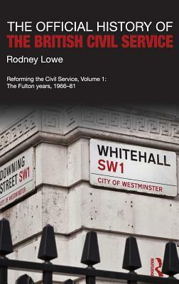 The Official History of the British Civil Service: Reforming the Civil Service, Volume I: The Fulton Years, 1966-81 by Rodney Lowe