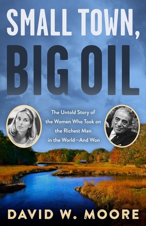 Small Town, Big Oil: The Untold Story of the Women Who Took on the Richest Man in the World—And Won by David W. Moore