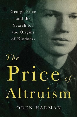 The Price of Altruism: George Price and the Search for the Origins of Kindness by Oren Harman