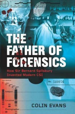 The Father Of Forensics: How Sir Bernard Spilsbury Invented Modern Csi by Colin Evans