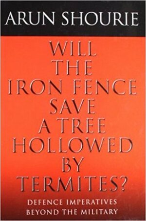 Will the Iron Fence Save a Tree Hollowed by Termites? ; Defence Imperatives Beyond the Military by Arun Shourie