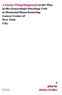 A Funny Thing Happened on the Way to the Gynecologic Oncology Unit at Memorial Sloan Kettering Cancer Center of New York City: A Play by Halley Feiffer