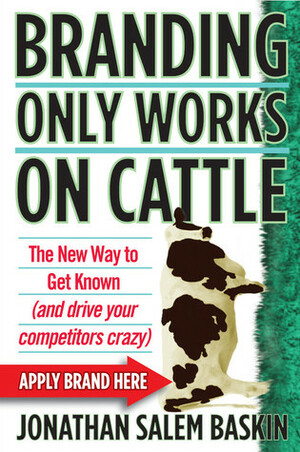 Branding Only Works on Cattle: The New Way to Get Known (and drive your competitors crazy) by Jonathan Salem Baskin