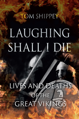 Laughing Shall I Die: Lives and Deaths of the Great Vikings by Tom Shippey