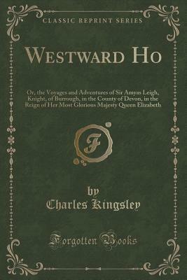 Westward Ho!, Vol. 1 of 3: Or, the Voyages and Adventures of Sir Amyas Leigh, Knight, of Burrough, in the County of Devon, in the Reign of Her Most Glorious Majesty Queen Elizabeth (Classic Reprint) by Charles Kingsley