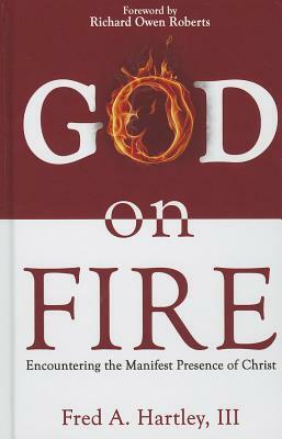 God on Fire: Encountering the Manifest Presence of Christ by Fred A. Hartley