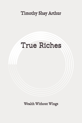 True Riches: Wealth Without Wings: Original by Timothy Shay Arthur