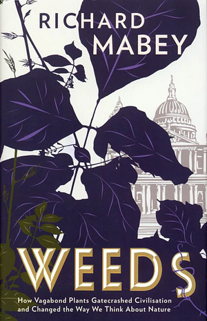 Weeds: How Vagabond Plants Gatecrashed Civilisation and Changed the Way We Think About Nature by Richard Mabey