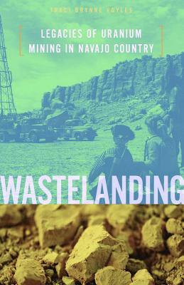 Wastelanding: Legacies of Uranium Mining in Navajo Country by Traci Brynne Voyles