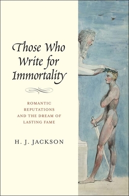 Those Who Write for Immortality: Romantic Reputations and the Dream of Lasting Fame by H.J. Jackson