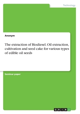 The extraction of Biodiesel. Oil extraction, cultivation and seed cake for various types of edible oil seeds by Anonym