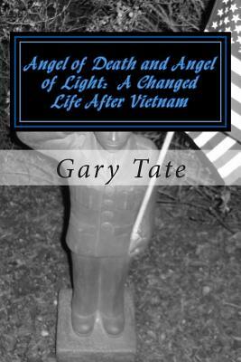 Angel of Death and Angel of Light A Changed Life After Vietnam: A Life Changed by Gary Tate, Gary L. Tate
