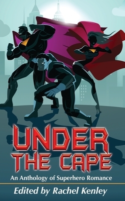 Under The Cape: An Anthology of Superhero Romance by Kim Strafford, Schecter Elizabeth, Louisa Bacio