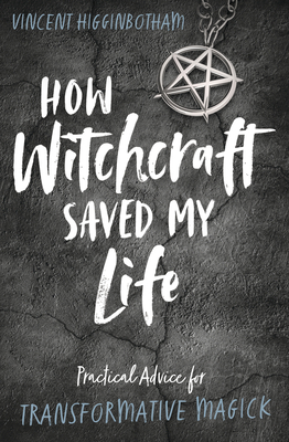 How Witchcraft Saved My Life: Practical Advice for Transformative Magick by Vincent Higginbotham