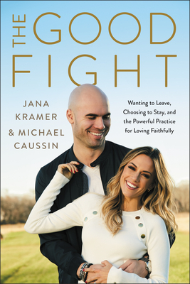 The Good Fight: Wanting to Leave, Choosing to Stay, and the Powerful Practice for Loving Faithfully by Jana Kramer, Mike Caussin