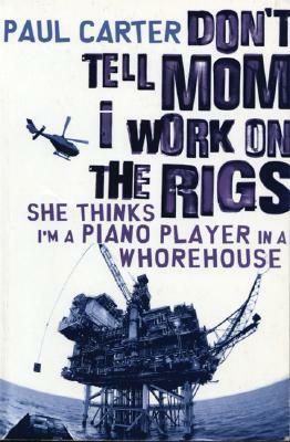 Don't Tell Mom I Work on the Rigs: She Thinks I'm a Piano Player in a Whorehouse by Paul Carter