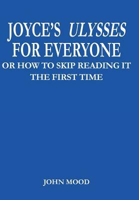 Joyce's Ulysses for Everyone: Or How to Skip Reading It the First Time by John Mood