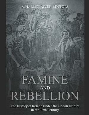 Famine and Rebellion: The History of Ireland Under the British Empire in the 19th Century by Charles River Editors